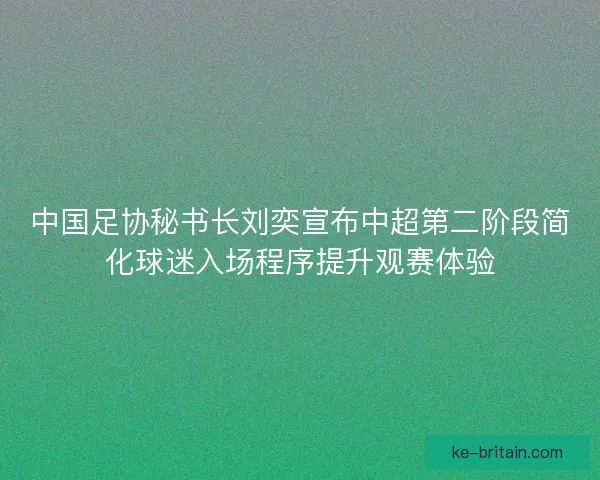 中国足协秘书长刘奕宣布中超第二阶段简化球迷入场程序提升观赛体验