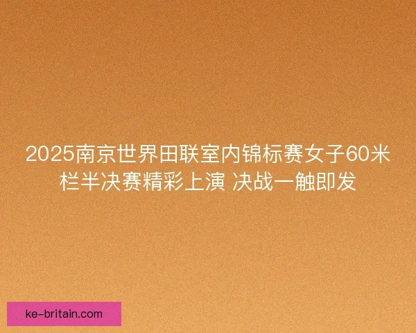 2025南京世界田联室内锦标赛女子60米栏半决赛精彩上演 决战一触即发