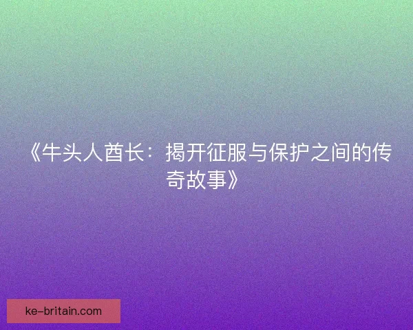 《牛头人酋长：揭开征服与保护之间的传奇故事》