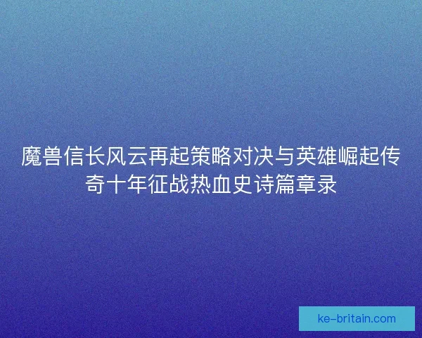 魔兽信长风云再起策略对决与英雄崛起传奇十年征战热血史诗篇章录