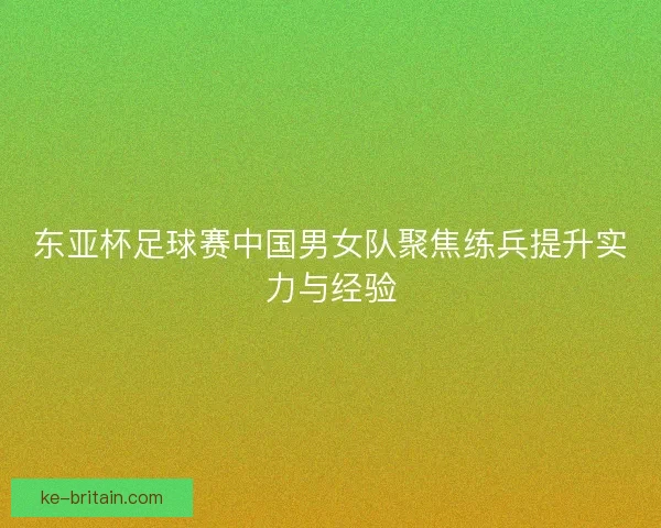 东亚杯足球赛中国男女队聚焦练兵提升实力与经验