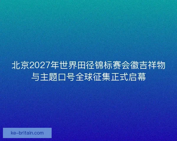 北京2027年世界田径锦标赛会徽吉祥物与主题口号全球征集正式启幕