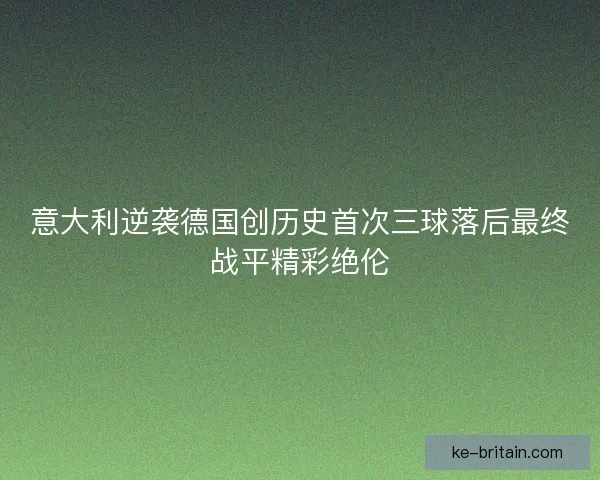 意大利逆袭德国创历史首次三球落后最终战平精彩绝伦