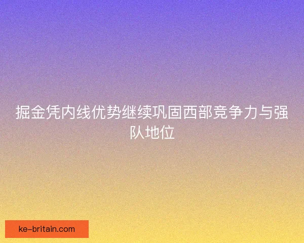 掘金凭内线优势继续巩固西部竞争力与强队地位