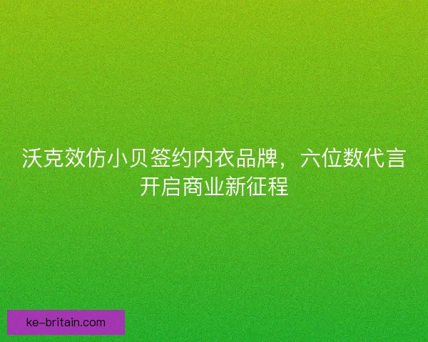 沃克效仿小贝签约内衣品牌，六位数代言开启商业新征程