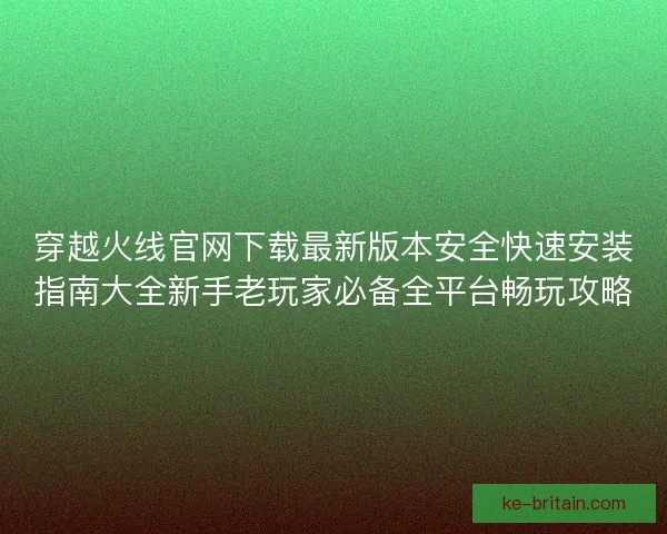 穿越火线官网下载最新版本安全快速安装指南大全新手老玩家必备全平台畅玩攻略