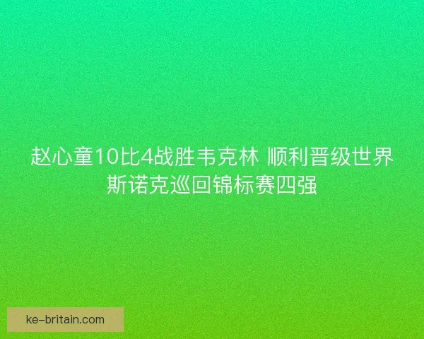 赵心童10比4战胜韦克林 顺利晋级世界斯诺克巡回锦标赛四强