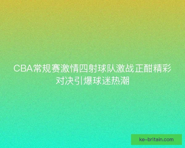 CBA常规赛激情四射球队激战正酣精彩对决引爆球迷热潮