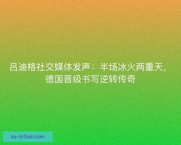 吕迪格社交媒体发声：半场冰火两重天，德国晋级书写逆转传奇