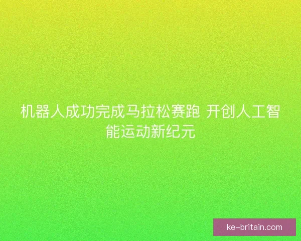 机器人成功完成马拉松赛跑 开创人工智能运动新纪元