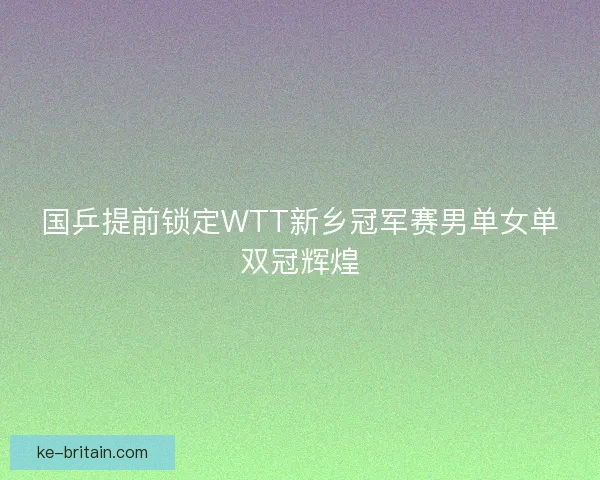 国乒提前锁定WTT新乡冠军赛男单女单双冠辉煌