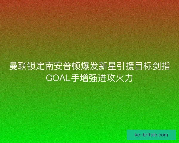 曼联锁定南安普顿爆发新星引援目标剑指GOAL手增强进攻火力